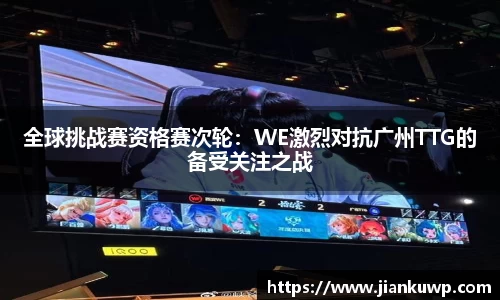 全球挑战赛资格赛次轮：WE激烈对抗广州TTG的备受关注之战
