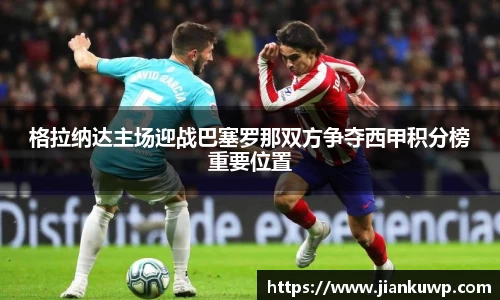格拉纳达主场迎战巴塞罗那双方争夺西甲积分榜重要位置